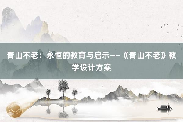 青山不老：永恒的教育与启示——《青山不老》教学设计方案